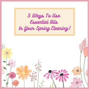 5 Ways To Use Essential Oils In Your Spring Cleaning!